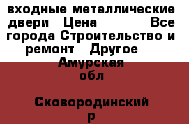  входные металлические двери › Цена ­ 5 360 - Все города Строительство и ремонт » Другое   . Амурская обл.,Сковородинский р-н